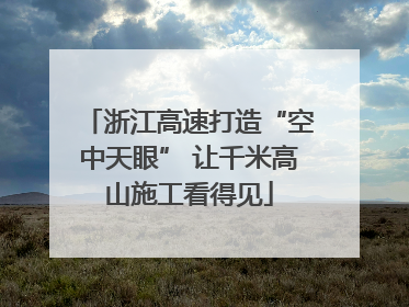 浙江高速打造“空中天眼” 让千米高山施工看得见