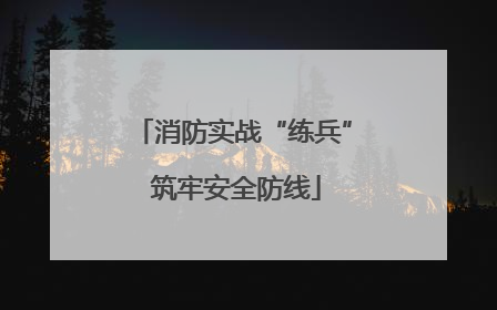 消防实战“练兵” 筑牢安全防线