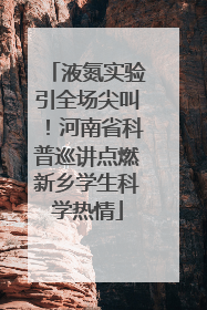 液氮实验引全场尖叫！河南省科普巡讲点燃新乡学生科学热情