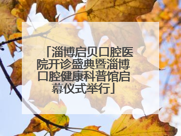 淄博启贝口腔医院开诊盛典暨淄博口腔健康科普馆启幕仪式举行