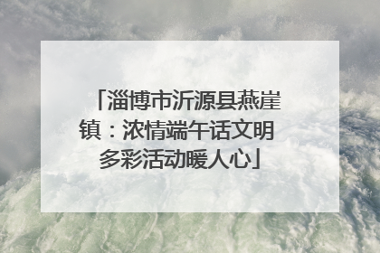 淄博市沂源县燕崖镇：浓情端午话文明 多彩活动暖人心
