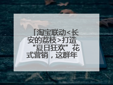 淘宝联动<长安的荔枝>打造“夏日狂欢”花式营销，这群年轻人玩嗨了