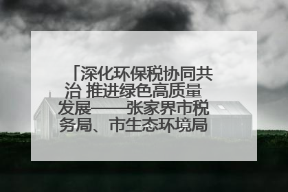 深化环保税协同共治 推进绿色高质量发展——张家界市税务局、市生态环境局签署合作备忘录
