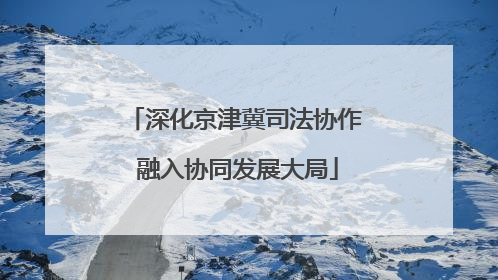 深化京津冀司法协作 融入协同发展大局