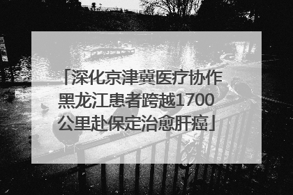 深化京津冀医疗协作 黑龙江患者跨越1700公里赴保定治愈肝癌