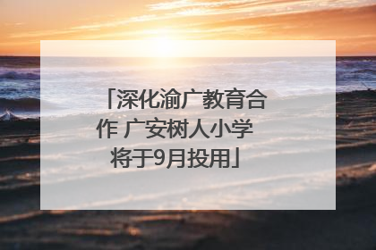 深化渝广教育合作 广安树人小学将于9月投用
