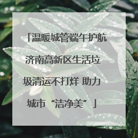 温暖城管端午护航 济南高新区生活垃圾清运不打烊 助力城市“洁净美”