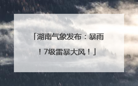 湖南气象发布：暴雨！7级雷暴大风！
