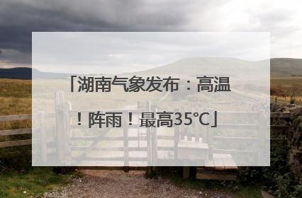 湖南气象发布：高温！阵雨！最高35℃