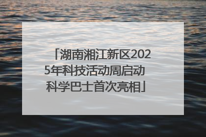 湖南湘江新区2025年科技活动周启动 科学巴士首次亮相