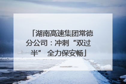 湖南高速集团常德分公司：冲刺“双过半” 全力保安畅