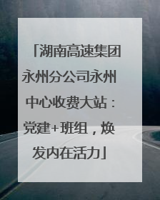 湖南高速集团永州分公司永州中心收费大站：党建+班组，焕发内在活力