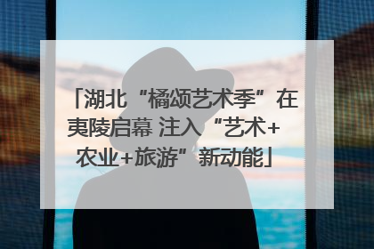 湖北“橘颂艺术季”在夷陵启幕 注入“艺术+农业+旅游”新动能