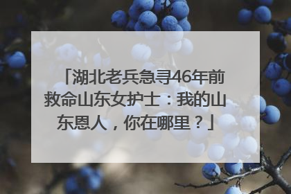 湖北老兵急寻46年前救命山东女护士：我的山东恩人，你在哪里？