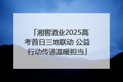 湘窖酒业2025高考首日三地联动 公益行动传递温暖担当