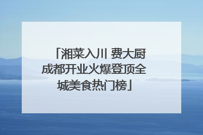 湘菜入川 费大厨成都开业火爆登顶全城美食热门榜