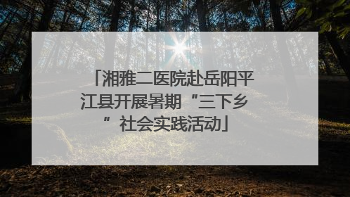湘雅二医院赴岳阳平江县开展暑期“三下乡”社会实践活动
