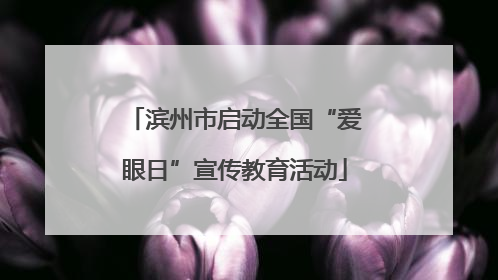 滨州市启动全国“爱眼日”宣传教育活动