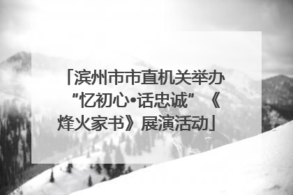 滨州市市直机关举办“忆初心•话忠诚”《烽火家书》展演活动