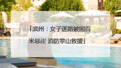 滨州：女子迷路被困百米悬崖 消防攀山救援