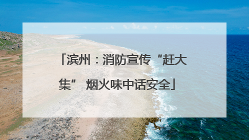 滨州：消防宣传“赶大集” 烟火味中话安全