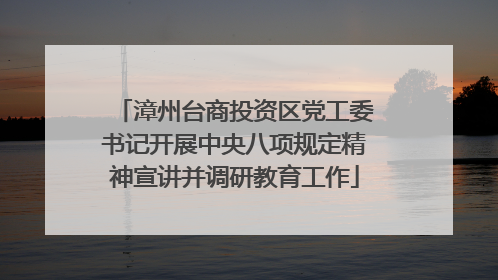 漳州台商投资区党工委书记开展中央八项规定精神宣讲并调研教育工作