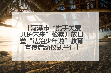 菏泽市“携手关爱 共护未来”检察开放日暨“法治少年说”教育宣传启动仪式举行