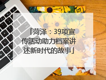 菏泽：39项宣传活动助力档案讲述新时代的故事