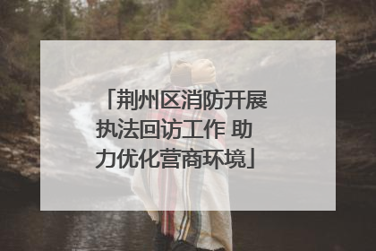 荆州区消防开展执法回访工作 助力优化营商环境