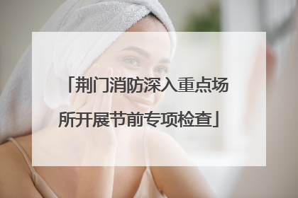 荆门消防深入重点场所开展节前专项检查