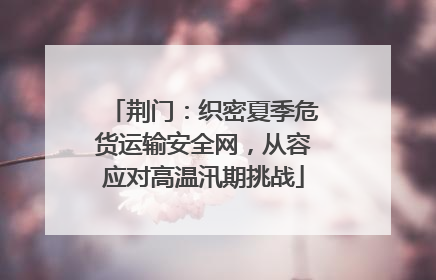 荆门：织密夏季危货运输安全网，从容应对高温汛期挑战