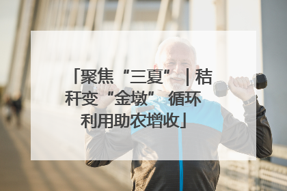 聚焦“三夏”｜秸秆变“金墩” 循环利用助农增收
