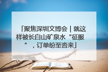 聚焦深圳文博会｜就这样被长白山矿泉水“征服”，订单纷至沓来