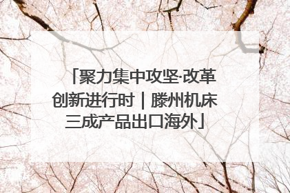 聚力集中攻坚·改革创新进行时｜滕州机床三成产品出口海外