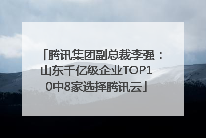 腾讯集团副总裁李强：山东千亿级企业TOP10中8家选择腾讯云