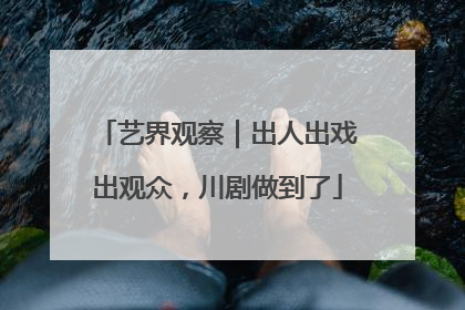 艺界观察｜出人出戏出观众，川剧做到了