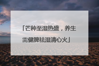 芒种至湿热盛，养生需健脾祛湿清心火
