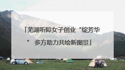 芜湖听障女子创业“绽芳华” 多方助力共绘新图景