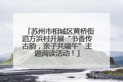 苏州市相城区黄桥街道方浜村开展“书香传古韵，亲子共端午”主题阅读活动！