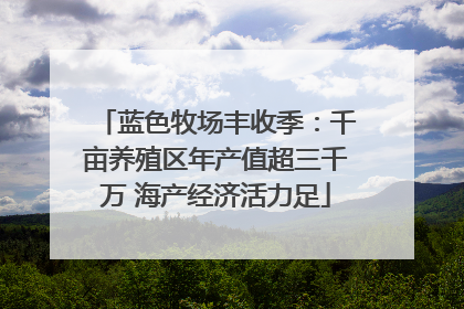 蓝色牧场丰收季：千亩养殖区年产值超三千万 海产经济活力足