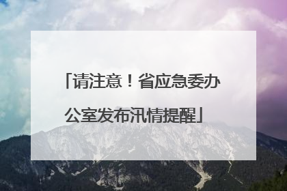 请注意！省应急委办公室发布汛情提醒