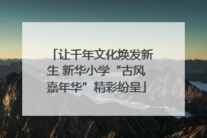 让千年文化焕发新生 新华小学“古风嘉年华”精彩纷呈