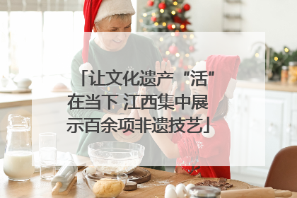 让文化遗产“活”在当下 江西集中展示百余项非遗技艺