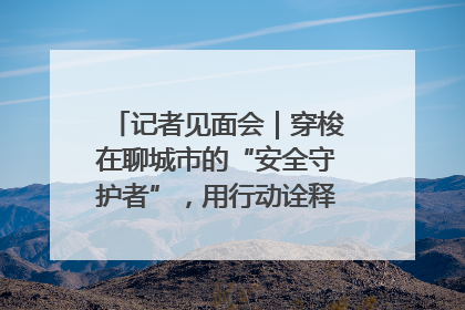 记者见面会｜穿梭在聊城市的“安全守护者”，用行动诠释城市文明“移动坐标”的温暖力量