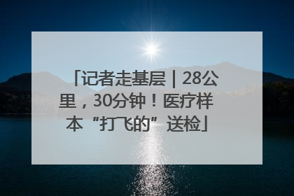 记者走基层｜28公里，30分钟！医疗样本“打飞的”送检