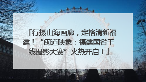 行摄山海画廊，定格清新福建！“闽道映象：福建国省干线摄影大赛”火热开启！