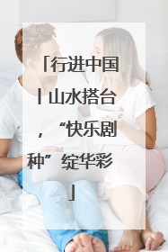 行进中国丨山水搭台，“快乐剧种”绽华彩