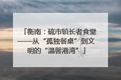 衡南：硫市镇长者食堂——从“孤独餐桌”到文明的“温馨港湾”
