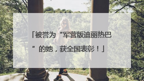被誉为“军营版迪丽热巴”的她，获全国表彰！