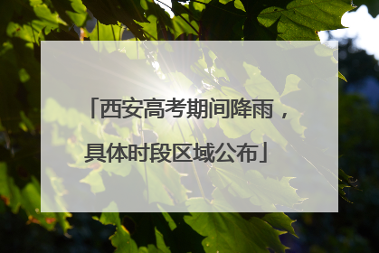 西安高考期间降雨，具体时段区域公布
